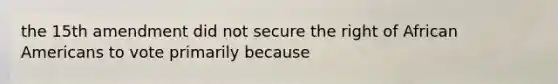 the 15th amendment did not secure the right of African Americans to vote primarily because