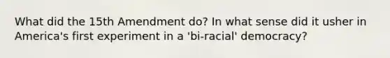 What did the 15th Amendment do? In what sense did it usher in America's first experiment in a 'bi-racial' democracy?