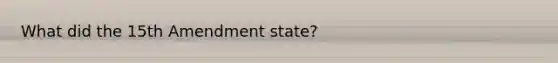 What did <a href='https://www.questionai.com/knowledge/kFsSbmosNN-the-15th-amendment' class='anchor-knowledge'>the 15th amendment</a> state?