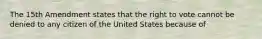 The 15th Amendment states that the right to vote cannot be denied to any citizen of the United States because of