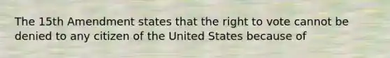 The 15th Amendment states that the right to vote cannot be denied to any citizen of the United States because of