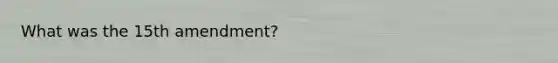 What was the 15th amendment?