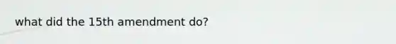 what did <a href='https://www.questionai.com/knowledge/kFsSbmosNN-the-15th-amendment' class='anchor-knowledge'>the 15th amendment</a> do?