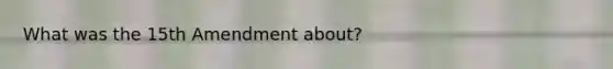 What was the 15th Amendment about?