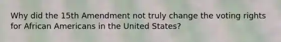 Why did the 15th Amendment not truly change the voting rights for African Americans in the United States?