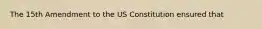 The 15th Amendment to the US Constitution ensured that