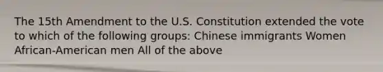 The 15th Amendment to the U.S. Constitution extended the vote to which of the following groups: Chinese immigrants Women African-American men All of the above