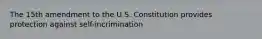 The 15th amendment to the U.S. Constitution provides protection against self-incrimination