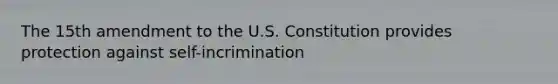 The 15th amendment to the U.S. Constitution provides protection against self-incrimination