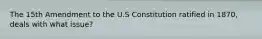 The 15th Amendment to the U.S Constitution ratified in 1870, deals with what issue?