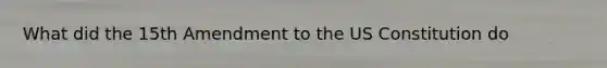 What did the 15th Amendment to the US Constitution do