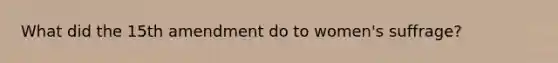 What did the 15th amendment do to women's suffrage?