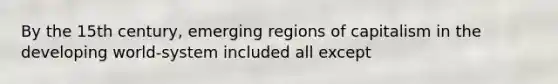 By the 15th century, emerging regions of capitalism in the developing world-system included all except