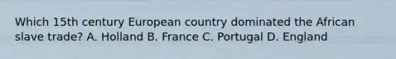 Which 15th century European country dominated the African slave trade? A. Holland B. France C. Portugal D. England