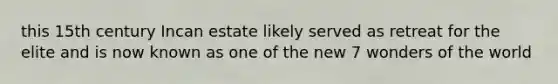 this 15th century Incan estate likely served as retreat for the elite and is now known as one of the new 7 wonders of the world