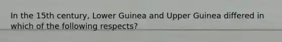 In the 15th century, Lower Guinea and Upper Guinea differed in which of the following respects?