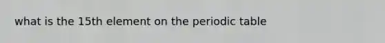 what is the 15th element on <a href='https://www.questionai.com/knowledge/kIrBULvFQz-the-periodic-table' class='anchor-knowledge'>the periodic table</a>