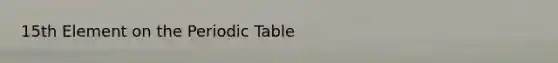 15th Element on <a href='https://www.questionai.com/knowledge/kIrBULvFQz-the-periodic-table' class='anchor-knowledge'>the periodic table</a>