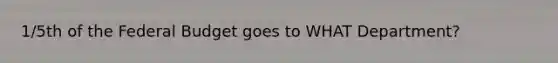 1/5th of the Federal Budget goes to WHAT Department?