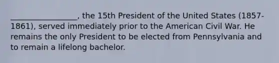 _________________, the 15th President of the United States (1857-1861), served immediately prior to the American Civil War. He remains the only President to be elected from Pennsylvania and to remain a lifelong bachelor.