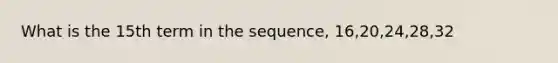 What is the 15th term in the sequence, 16,20,24,28,32