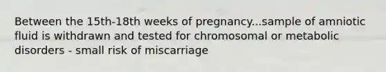 Between the 15th-18th weeks of pregnancy...sample of amniotic fluid is withdrawn and tested for chromosomal or metabolic disorders - small risk of miscarriage