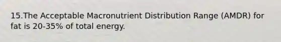 15.The Acceptable Macronutrient Distribution Range (AMDR) for fat is 20-35% of total energy.