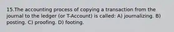 15.The accounting process of copying a transaction from the journal to the ledger (or T-Account) is called: A) journalizing. B) posting. C) proofing. D) footing.