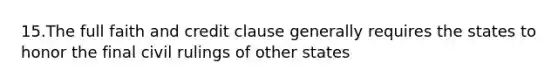 15.The full faith and credit clause generally requires the states to honor the final civil rulings of other states