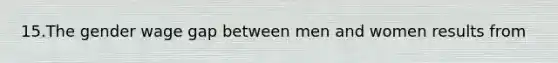 15.The gender wage gap between men and women results from