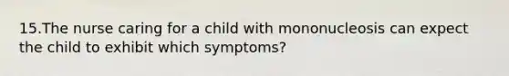 15.The nurse caring for a child with mononucleosis can expect the child to exhibit which symptoms?