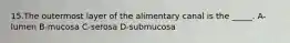 15.The outermost layer of the alimentary canal is the _____. A-lumen B-mucosa C-serosa D-submucosa