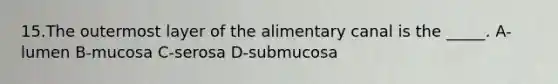 15.The outermost layer of the alimentary canal is the _____. A-lumen B-mucosa C-serosa D-submucosa