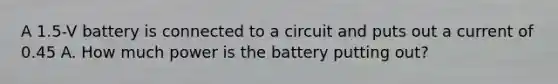 A 1.5-V battery is connected to a circuit and puts out a current of 0.45 A. How much power is the battery putting out?