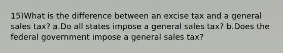 15)What is the difference between an excise tax and a general sales tax? a.Do all states impose a general sales tax? b.Does the federal government impose a general sales tax?