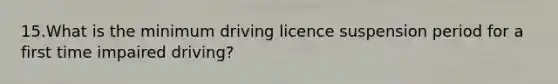 15.What is the minimum driving licence suspension period for a first time impaired driving?