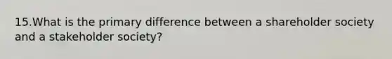 15.What is the primary difference between a shareholder society and a stakeholder society?