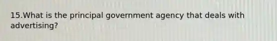 15.What is the principal government agency that deals with advertising?