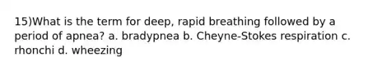 15)What is the term for deep, rapid breathing followed by a period of apnea? a. bradypnea b. Cheyne-Stokes respiration c. rhonchi d. wheezing