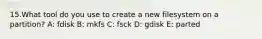 15.What tool do you use to create a new filesystem on a partition? A: fdisk B: mkfs C: fsck D: gdisk E: parted