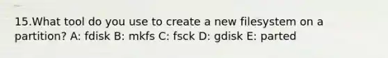 15.What tool do you use to create a new filesystem on a partition? A: fdisk B: mkfs C: fsck D: gdisk E: parted