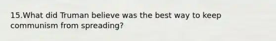 15.What did Truman believe was the best way to keep communism from spreading?