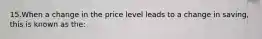 15.When a change in the price level leads to a change in saving, this is known as the: