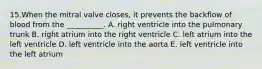 15.When the mitral valve closes, it prevents the backflow of blood from the __________. A. right ventricle into the pulmonary trunk B. right atrium into the right ventricle C. left atrium into the left ventricle D. left ventricle into the aorta E. left ventricle into the left atrium