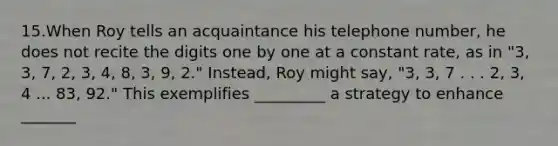 15.When Roy tells an acquaintance his telephone number, he does not recite the digits one by one at a constant rate, as in "3, 3, 7, 2, 3, 4, 8, 3, 9, 2." Instead, Roy might say, "3, 3, 7 . . . 2, 3, 4 ... 83, 92." This exemplifies _________ a strategy to enhance _______