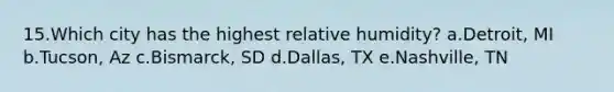 15.Which city has the highest relative humidity? a.Detroit, MI b.Tucson, Az c.Bismarck, SD d.Dallas, TX e.Nashville, TN