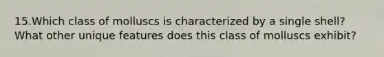 15.Which class of molluscs is characterized by a single shell? What other unique features does this class of molluscs exhibit?