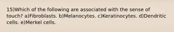 15)Which of the following are associated with the sense of touch? a)Fibroblasts. b)Melanocytes. c)Keratinocytes. d)Dendritic cells. e)Merkel cells.