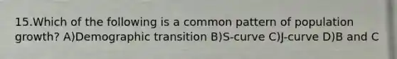 15.Which of the following is a common pattern of population growth? A)Demographic transition B)S-curve C)J-curve D)B and C