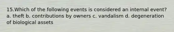 15.Which of the following events is considered an internal event? a. theft b. contributions by owners c. vandalism d. degeneration of biological assets